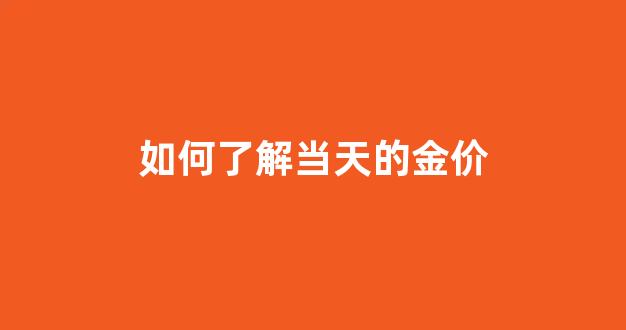 如何了解当天的金价_黄金怎么看当天金价跟市场价