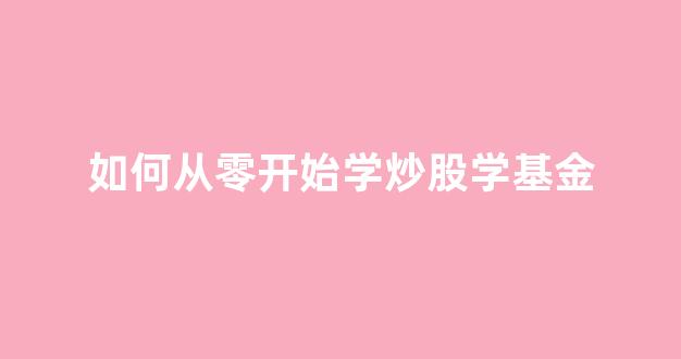 如何从零开始学炒股学基金(0基础怎么学炒股)_https://www.hhem8.com_上交所_第1张