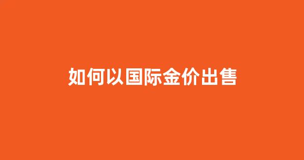 国际金价怎么购买_如何以国际金价出售