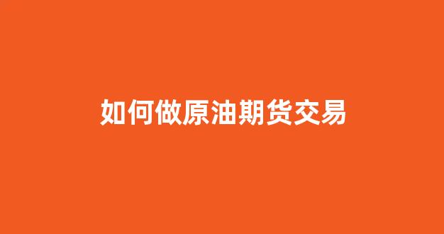 如何做原油期货交易(中国原油期货交易平台)_https://www.heiljjianzu.com_深交所_第1张