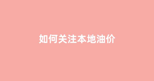 如何关注本地油价_怎么关注油价信息