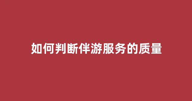 如何判断伴游服务的质量(如何判断伴游服务的质量好坏)