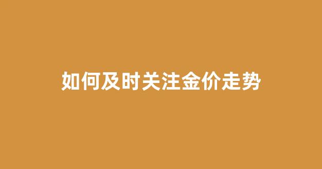 如何及时关注金价走势_如何关注黄金价格走势?