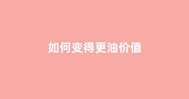 怎样改变油腻_如何变得更油价值