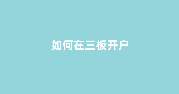 如何在三板开户(如何在三板开户交易)_https://www.gfdzclz.com_深交所_第1张