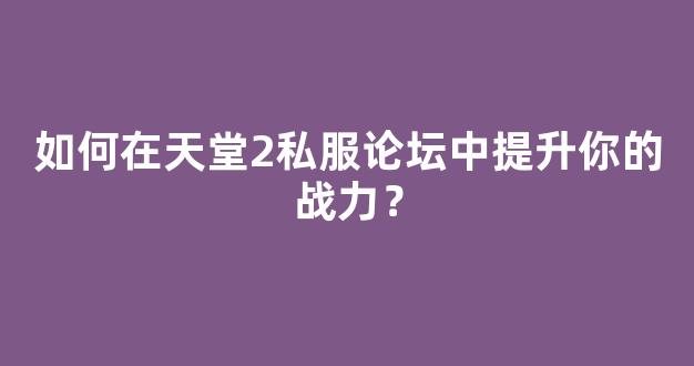 如何在天堂2私服论坛中提升你的战力？