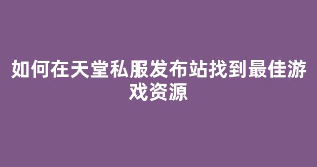 如何在天堂私服发布站找到最佳游戏资源