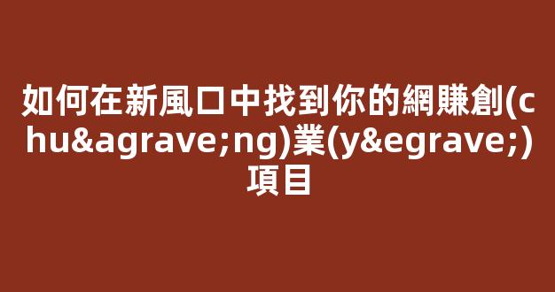 如何在新風口中找到你的網賺創(chuàng)業(yè)項目 - 嚴選資源大全