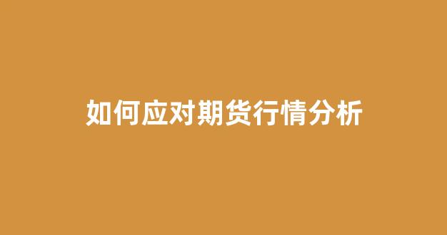 如何应对期货行情分析(如何应对期货行情分析)_https://www.gdbxwh.com_直通车_第1张