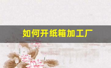 如何开纸箱加工厂(想开个小型纸箱加工厂)_https://www.hbxfywj.com_证券知识_第1张