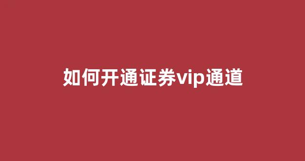 如何开通证券vip通道(证券vip通道有什么用)_https://www.hn-life.com_北交所_第1张
