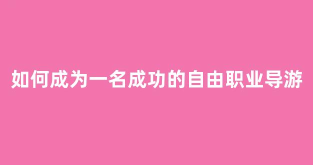 如何成为一名成功的自由职业导游(如何成为一名导游员)