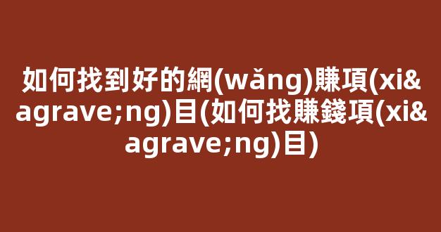 如何找到好的網(wǎng)賺項(xiàng)目(如何找賺錢項(xiàng)目) - 嚴(yán)選資源大全