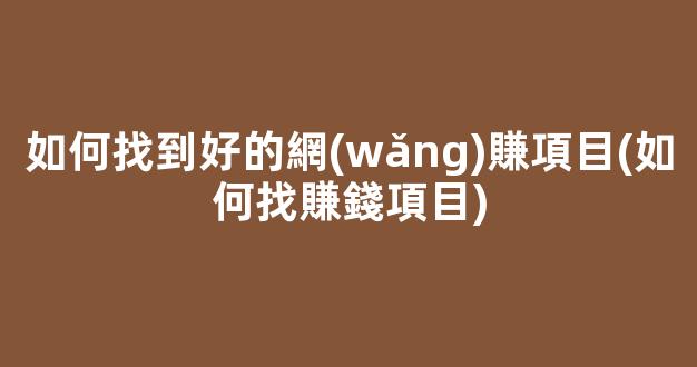 如何找到好的網(wǎng)賺項目(如何找賺錢項目) - 嚴選資源大全
