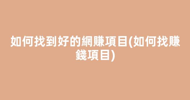 如何找到好的網賺項目(如何找賺錢項目) - 嚴選資源大全