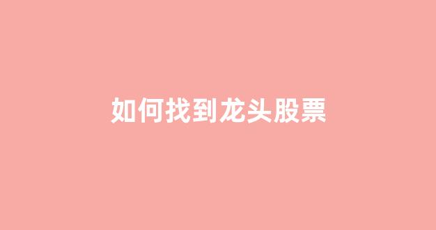 如何找到龙头股票(怎么去找龙头股)_https://www.hhem8.com_上交所_第1张