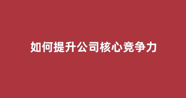 如何提升公司核心竞争力(提升企业核心竞争力的要素)_https://www.hangfeite.com_北交所_第1张