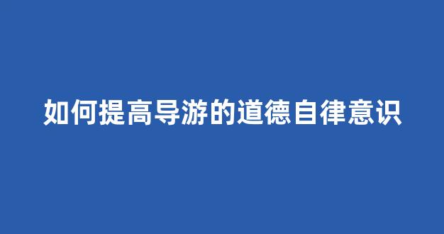 如何提高导游的道德自律意识