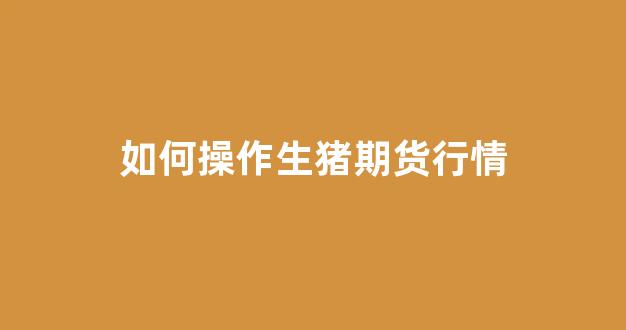 如何操作生猪期货行情(如何操作生猪期货行情)_https://www.hhem8.com_上交所_第1张