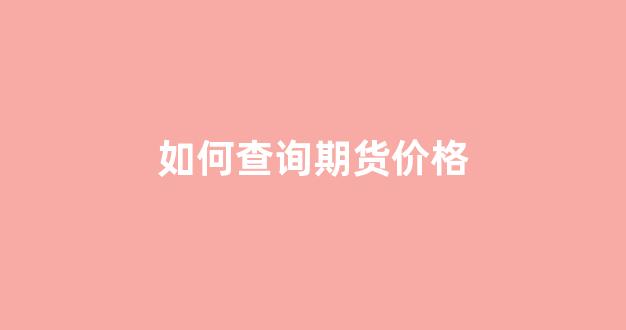 如何查询期货价格(如何查询期货价格行情)_https://www.xzdzcjn.com_深交所_第1张