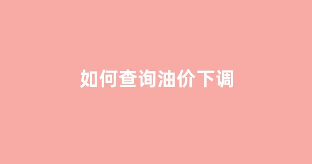 怎么看油价调整_如何查询油价下调