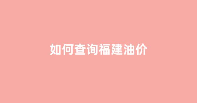 如何查询福建油价_如何查询福建油价价格