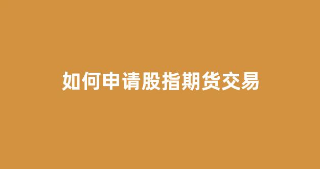 如何申请股指期货交易(股指期货怎么开通需要多少资金)_https://www.hangfeite.com_科创板_第1张