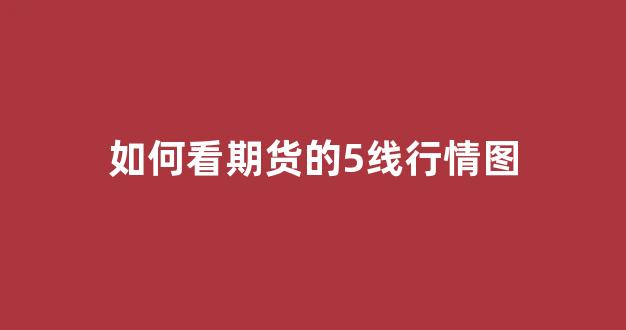 如何看期货的5线行情图(期货今年行情如何)_https://www.eamstsz.com_深交所_第1张