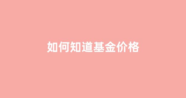 如何知道基金价格_怎么看基金价格