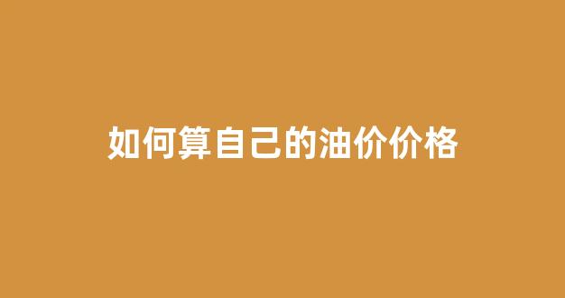 如何算自己的油价价格_如何算自己的油价价格呢
