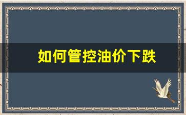 如何应对油价下跌-如何管控油价下跌