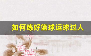 如何练好篮球运球过人技巧-如何练好篮球运球过人