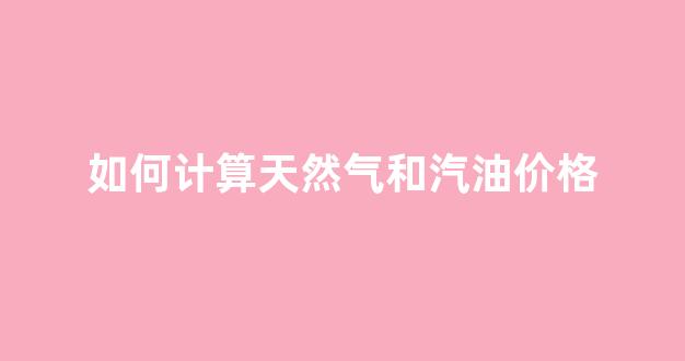 如何计算天然气和汽油价格对比_如何计算天然气和汽油价格