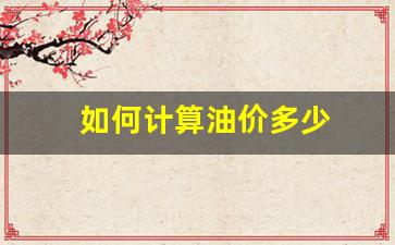 如何计算油价多少-如何计算油价多少钱一公