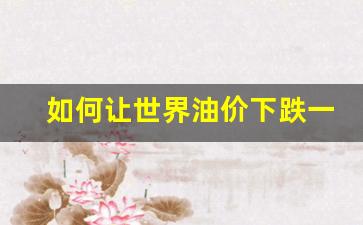 如何让世界油价下跌一半-世界油价下跌的原因