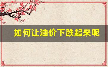 如何让油价下跌起来呢-油价是怎么控制的