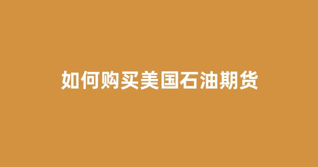 如何购买美国石油期货(如何购买美国石油期货交易)_https://www.hn-life.com_创业板_第1张