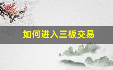 如何进入三板交易(股票进入三板怎样操作)_https://www.ljyuan-tech.com_创业板_第1张