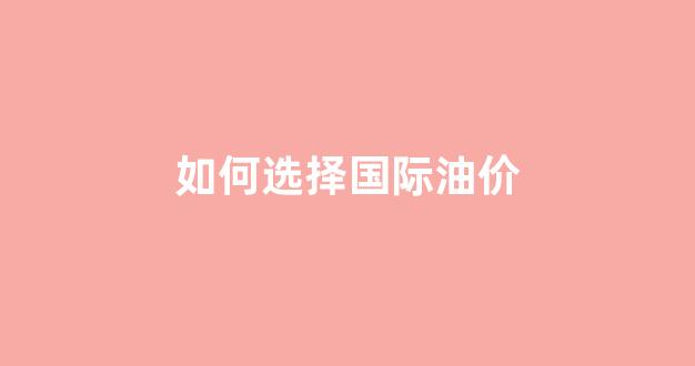 如何选择国际油价_国际油价根据什么涨跌