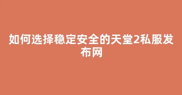 如何选择稳定安全的天堂2私服发布网