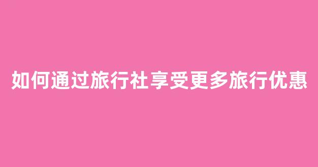 如何通过旅行社享受更多旅行优惠(如何通过旅行社享受更多旅行优惠服务)