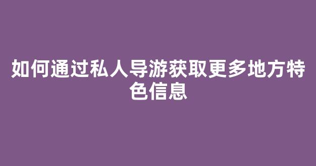 如何通过私人导游获取更多地方特色信息(旅游在哪找私人导游)