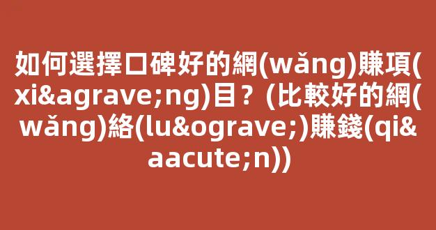 如何選擇口碑好的網(wǎng)賺項(xiàng)目？(比較好的網(wǎng)絡(luò)賺錢(qián)) - 嚴(yán)選資源大全