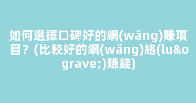 如何選擇口碑好的網(wǎng)賺項目？(比較好的網(wǎng)絡(luò)賺錢) - 嚴選資源大全