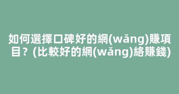 如何選擇口碑好的網(wǎng)賺項目？(比較好的網(wǎng)絡賺錢) - 嚴選資源大全