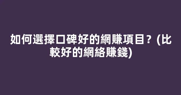如何選擇口碑好的網賺項目？(比較好的網絡賺錢) - 嚴選資源大全