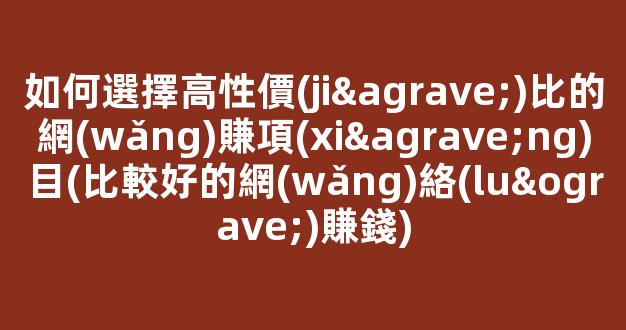 如何選擇高性價(jià)比的網(wǎng)賺項(xiàng)目(比較好的網(wǎng)絡(luò)賺錢) - 嚴(yán)選資源大全