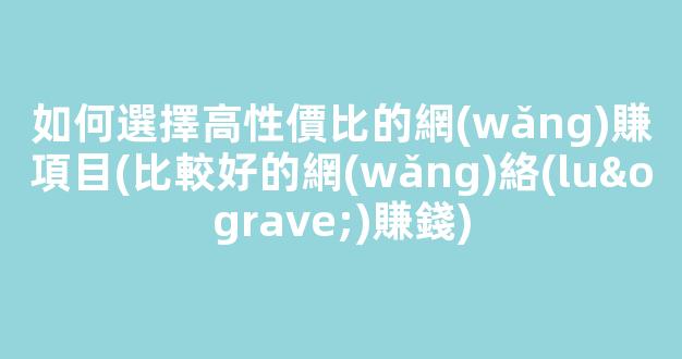 如何選擇高性價比的網(wǎng)賺項目(比較好的網(wǎng)絡(luò)賺錢) - 嚴(yán)選資源大全 - 嚴(yán)選資源大全