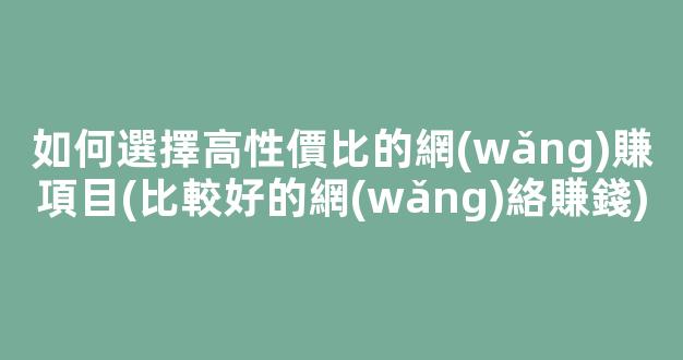 如何選擇高性價比的網(wǎng)賺項目(比較好的網(wǎng)絡賺錢) - 嚴選資源大全