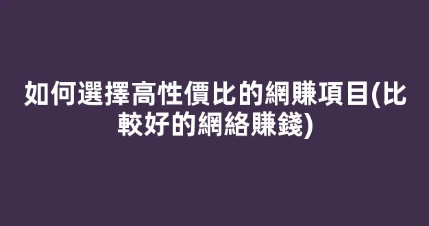 如何選擇高性價比的網賺項目(比較好的網絡賺錢) - 嚴選資源大全